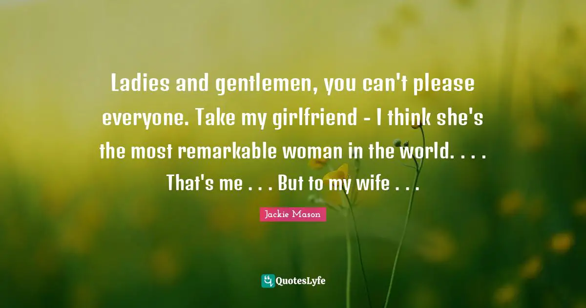 Jackie Mason Quotes: "Ladies and gentlemen, you can't please everyone. Take my girlfriend - I think she's the most remarkable woman in the world. . . . That's me . . . But to my wife . . ."