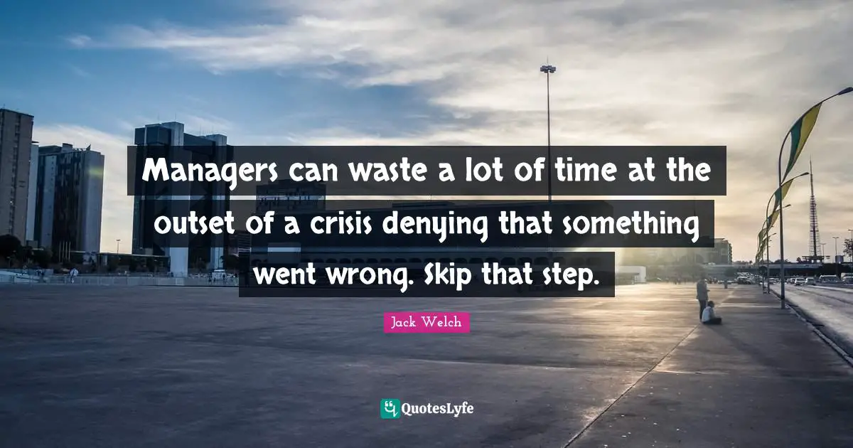 Managers can waste a lot of time at the outset of a crisis denying that something went wrong. Skip that step.