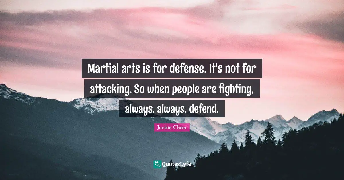Martial arts is for defense. It's not for attacking. So when people are fighting, always, always, defend.