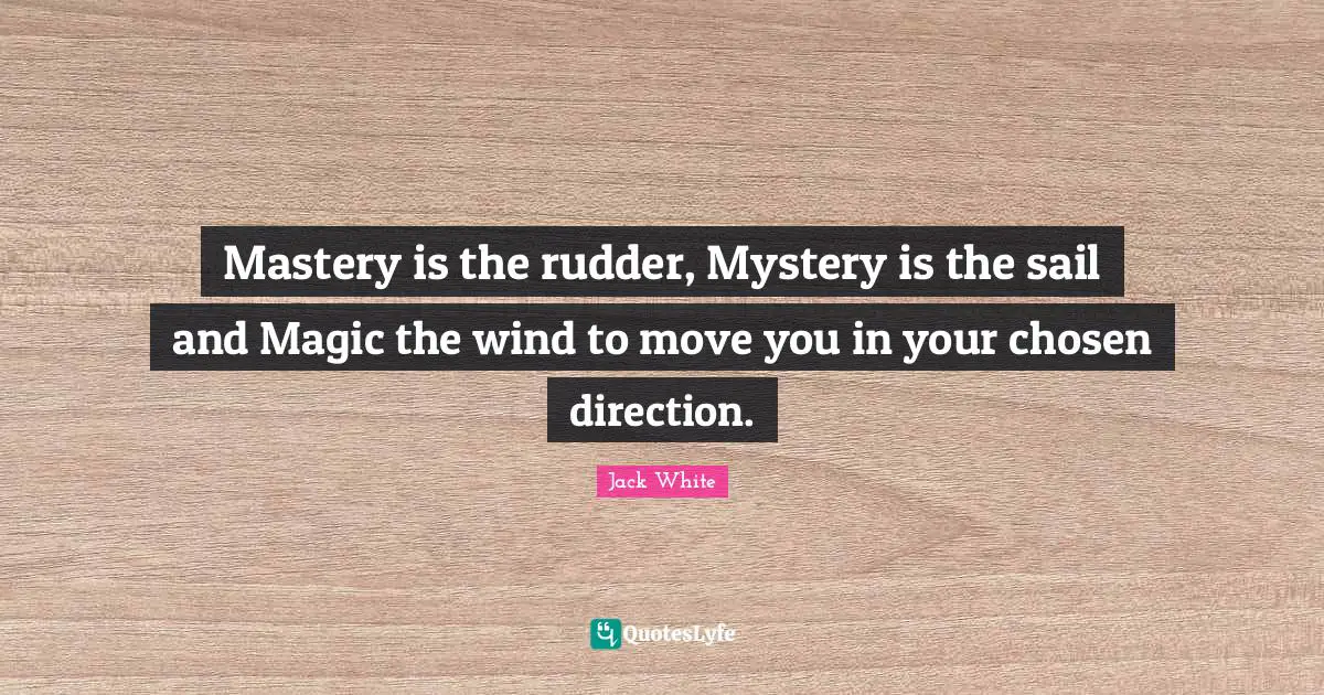 Jack White Quotes: "Mastery is the rudder, Mystery is the sail and Magic the wind to move you in your chosen direction."
