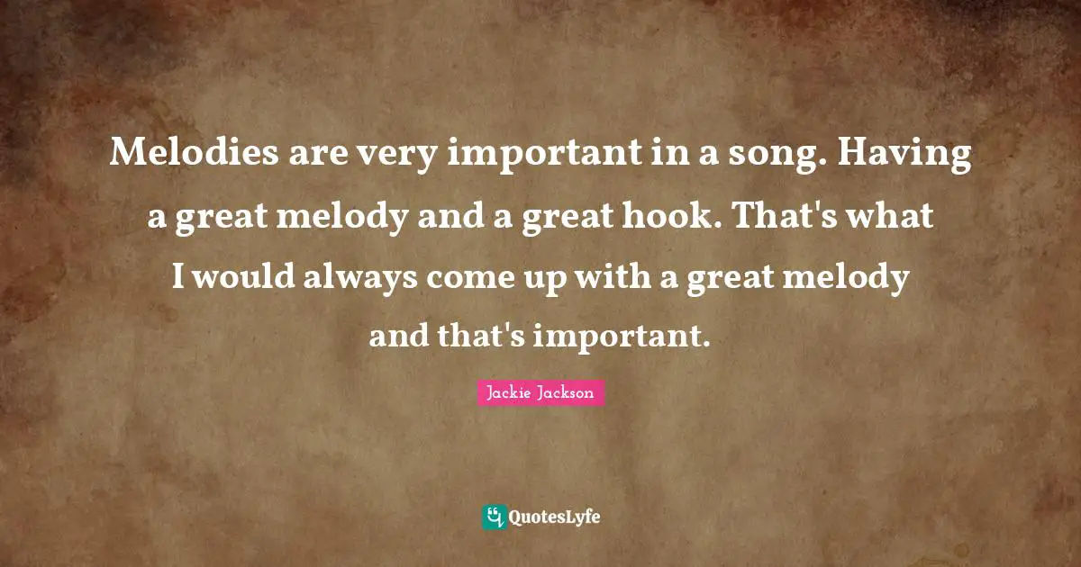 Melodies are very important in a song. Having a great melody and a great hook. That's what I would always come up with a great melody and that's important.