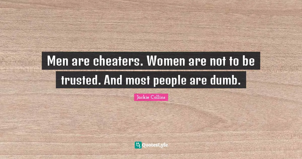 Men are cheaters. Women are not to be trusted. And most people are dumb.