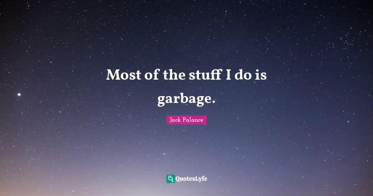 Most of the stuff I do is garbage.