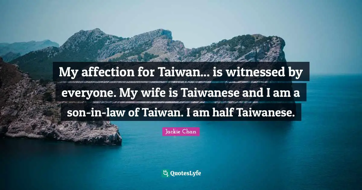 My affection for Taiwan... is witnessed by everyone. My wife is Taiwanese and I am a son-in-law of Taiwan. I am half Taiwanese.