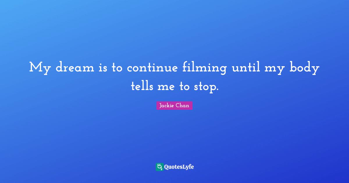 My dream is to continue filming until my body tells me to stop.