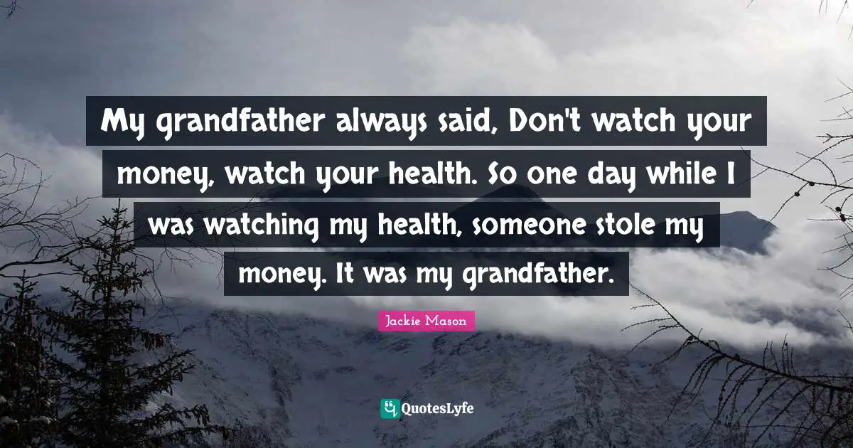 Jackie Mason Quotes: "My grandfather always said, Don't watch your money, watch your health. So one day while I was watching my health, someone stole my money. It was my grandfather."