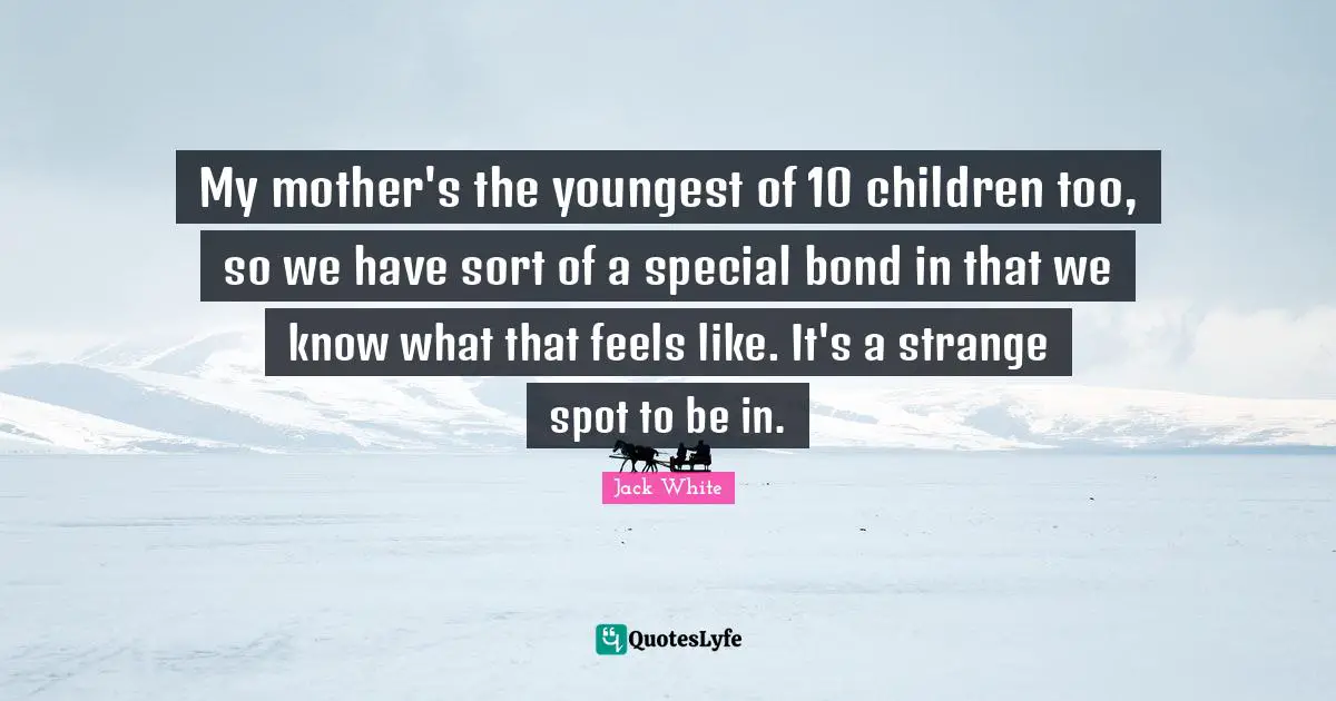 My mother's the youngest of 10 children too, so we have sort of a special bond in that we know what that feels like. It's a strange spot to be in.