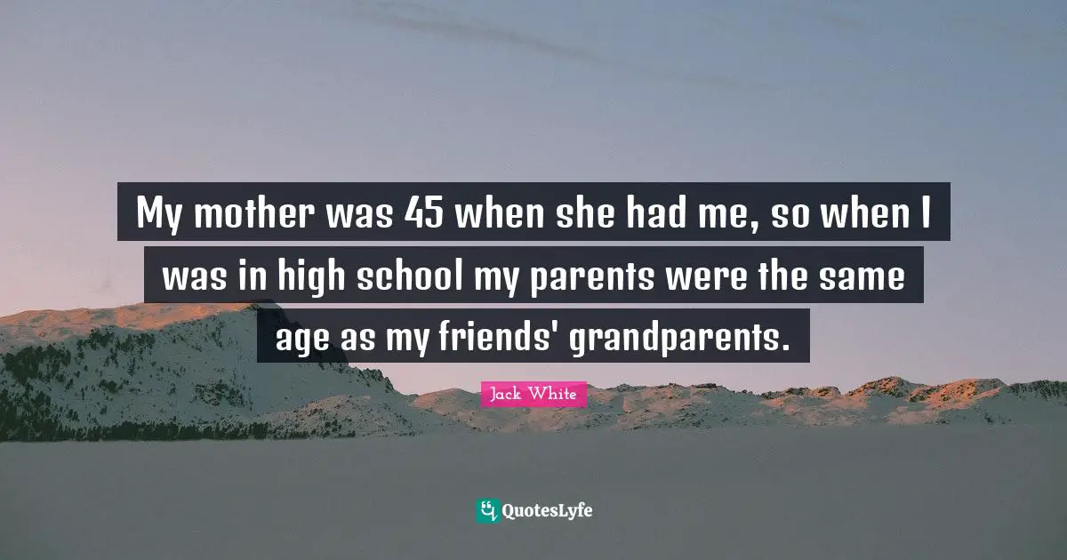 My mother was 45 when she had me, so when I was in high school my parents were the same age as my friends' grandparents.