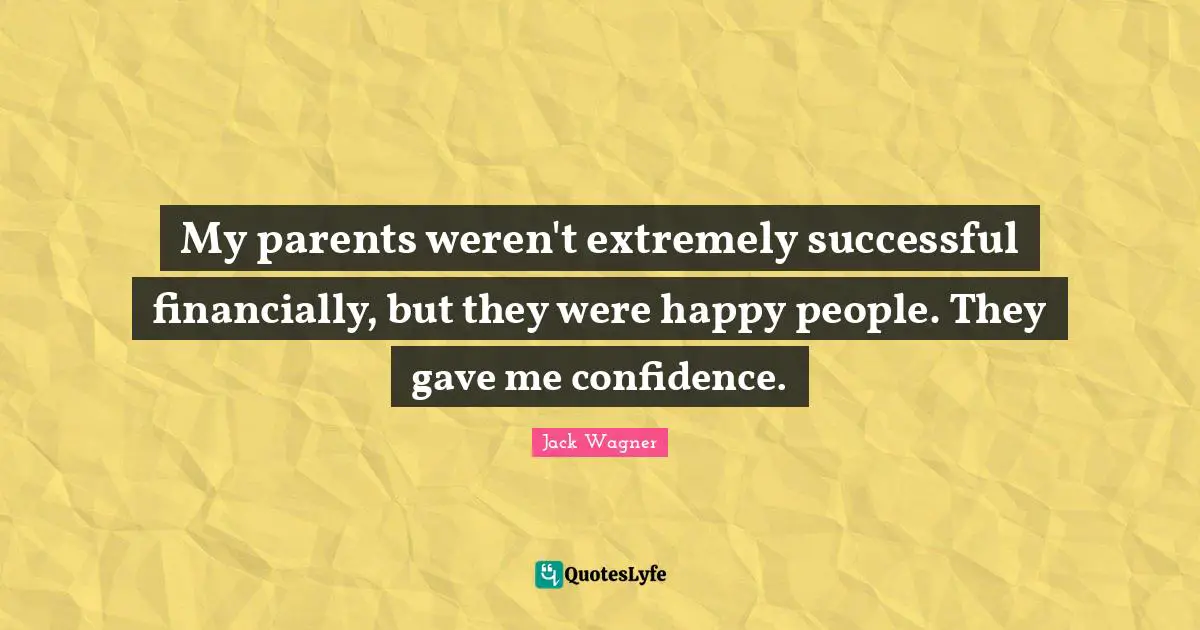 My parents weren't extremely successful financially, but they were happy people. They gave me confidence.