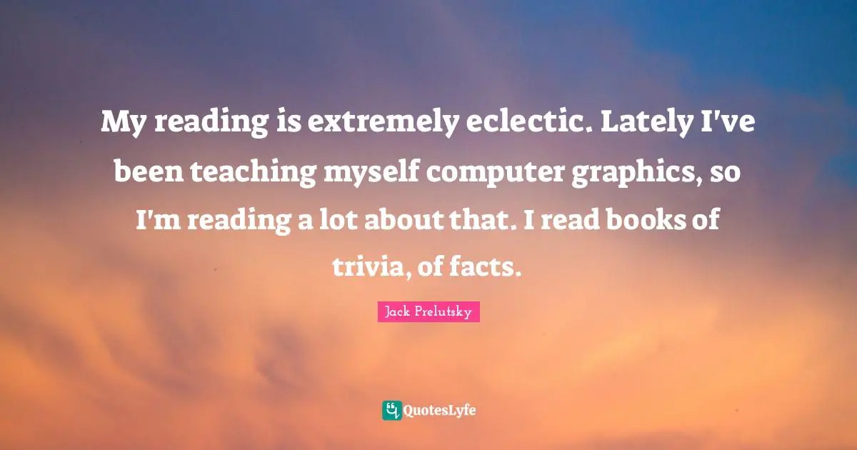 Eclectic Quotes: "My reading is extremely eclectic. Lately I've been teaching myself computer graphics, so I'm reading a lot about that. I read books of trivia, of facts."