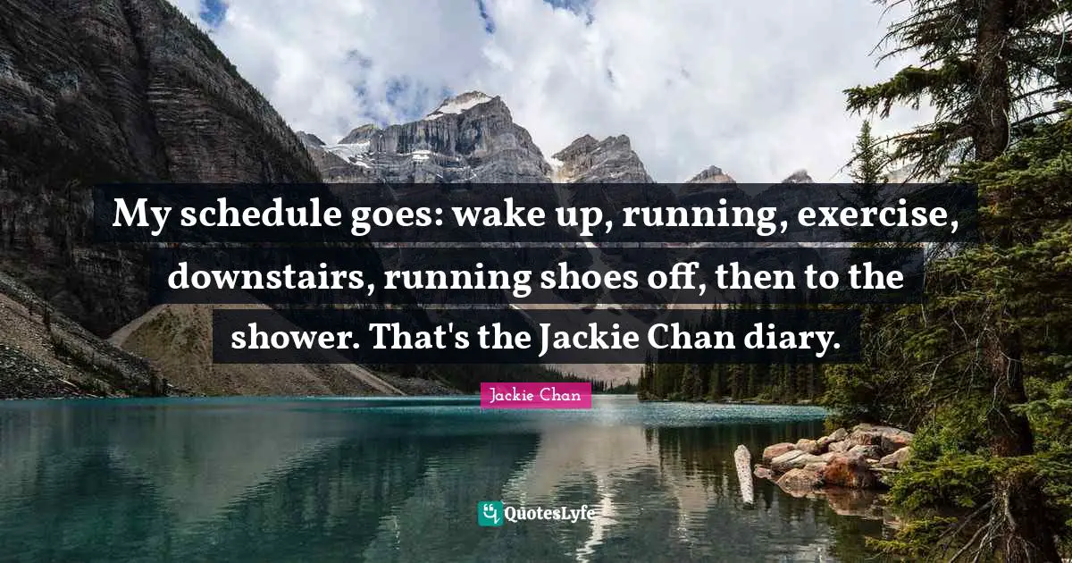 Jackie Quotes: "My schedule goes: wake up, running, exercise, downstairs, running shoes off, then to the shower. That's the Jackie Chan diary."