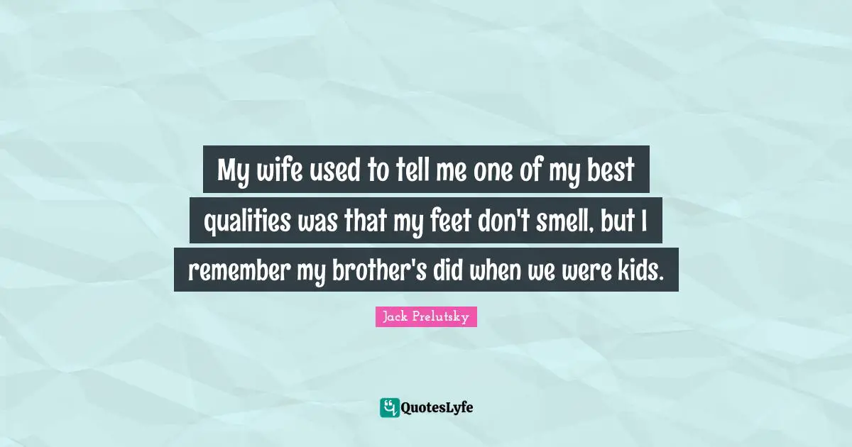 My wife used to tell me one of my best qualities was that my feet don't smell, but I remember my brother's did when we were kids.