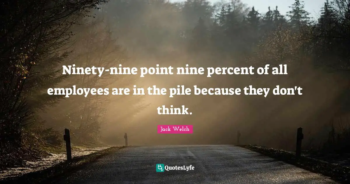 Ninety-nine point nine percent of all employees are in the pile because they don't think.