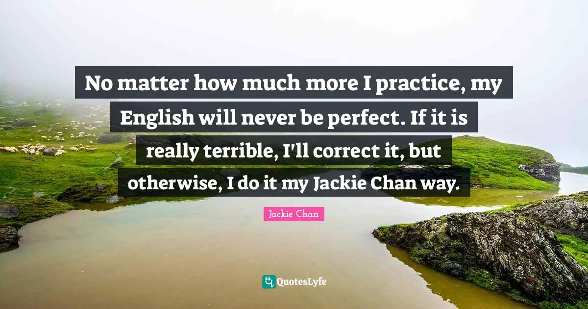 Jackie Quotes: "No matter how much more I practice, my English will never be perfect. If it is really terrible, I'll correct it, but otherwise, I do it my Jackie Chan way."