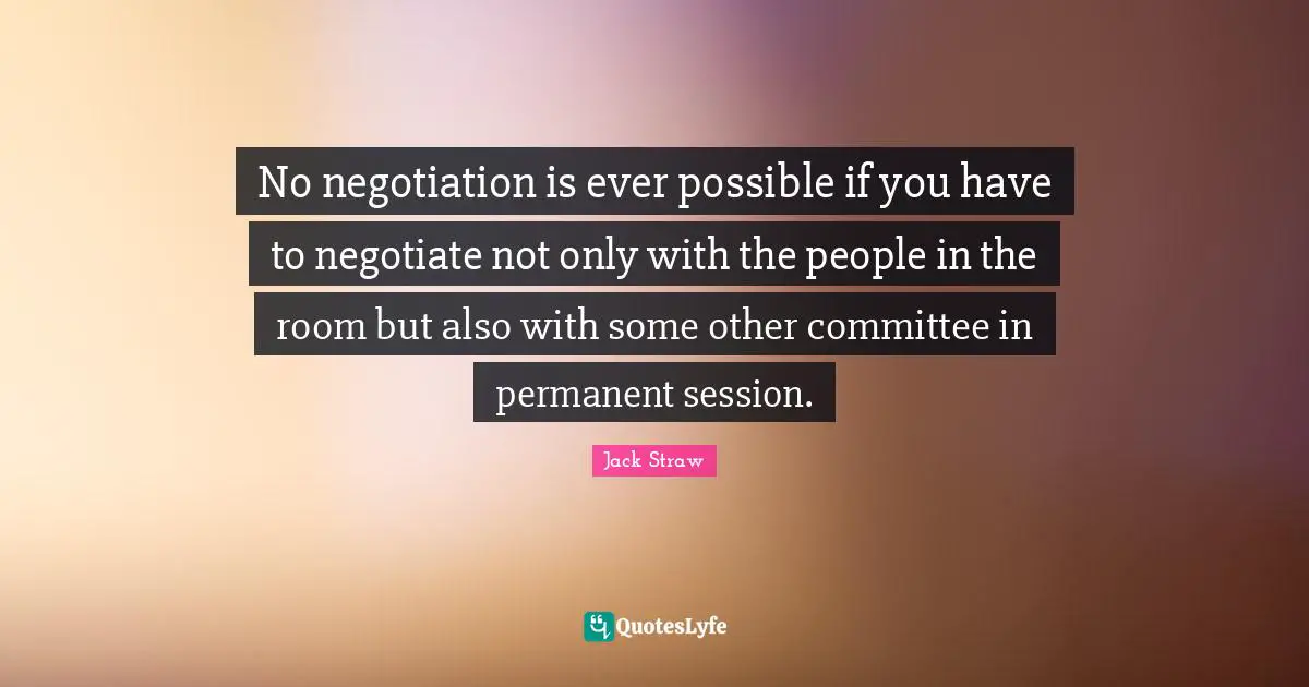 Session Quotes: "No negotiation is ever possible if you have to negotiate not only with the people in the room but also with some other committee in permanent session."