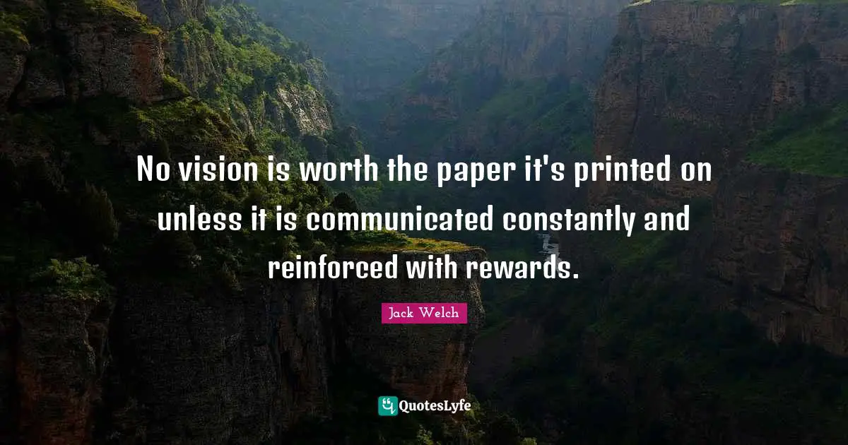 No vision is worth the paper it's printed on unless it is communicated constantly and reinforced with rewards.
