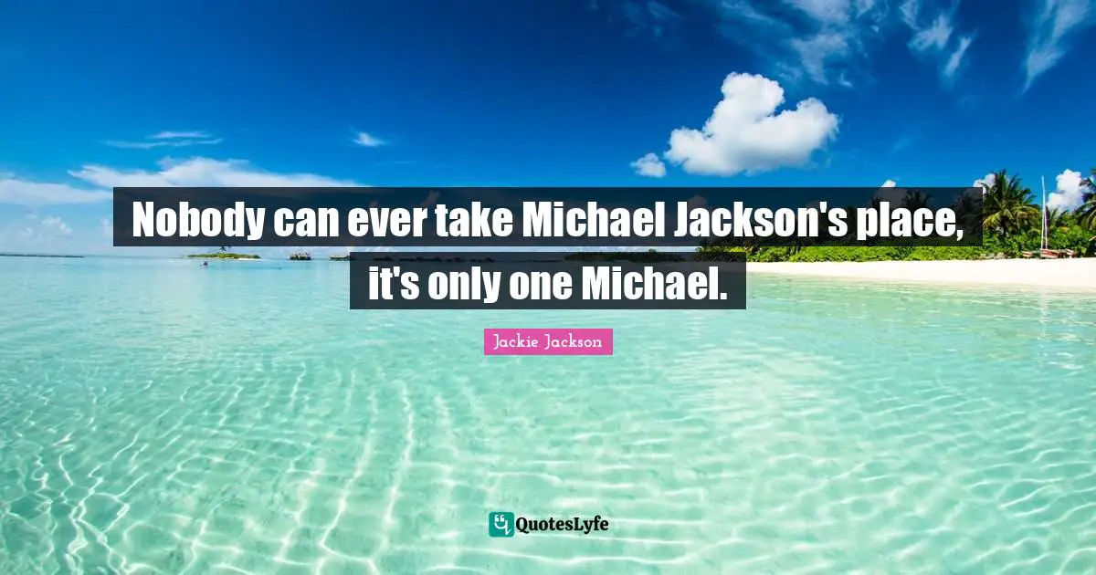 Nobody can ever take Michael Jackson's place, it's only one Michael.