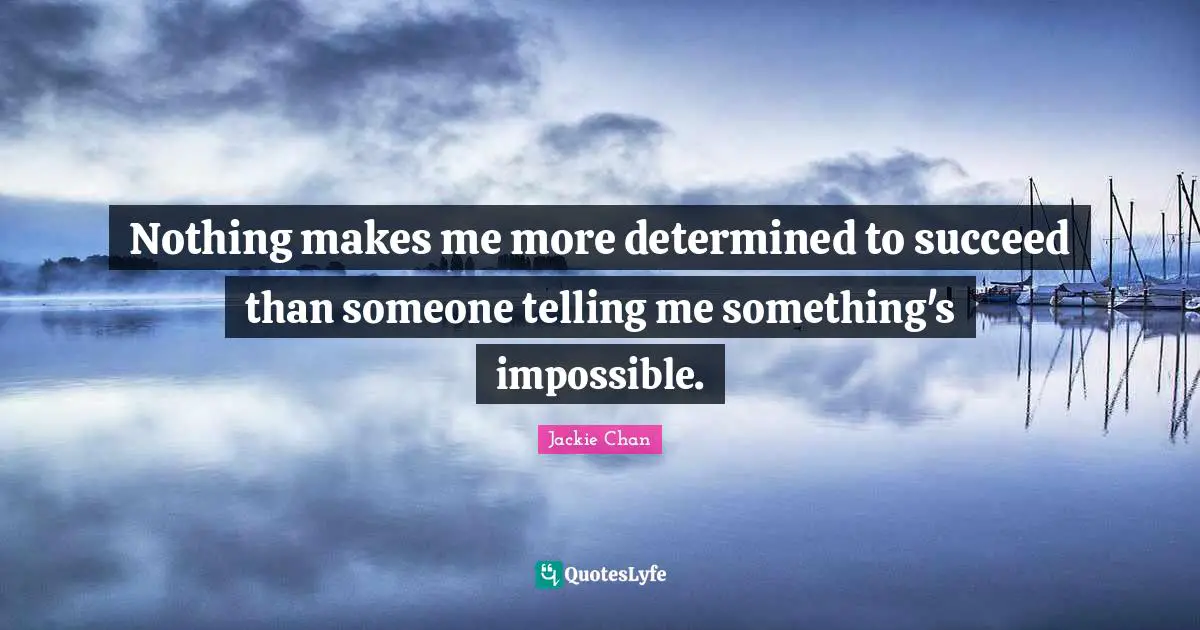 Impossible Quotes: "Nothing makes me more determined to succeed than someone telling me something's impossible."