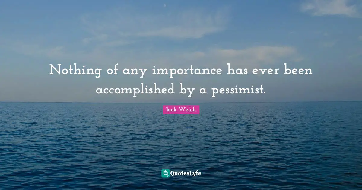 Nothing of any importance has ever been accomplished by a pessimist.