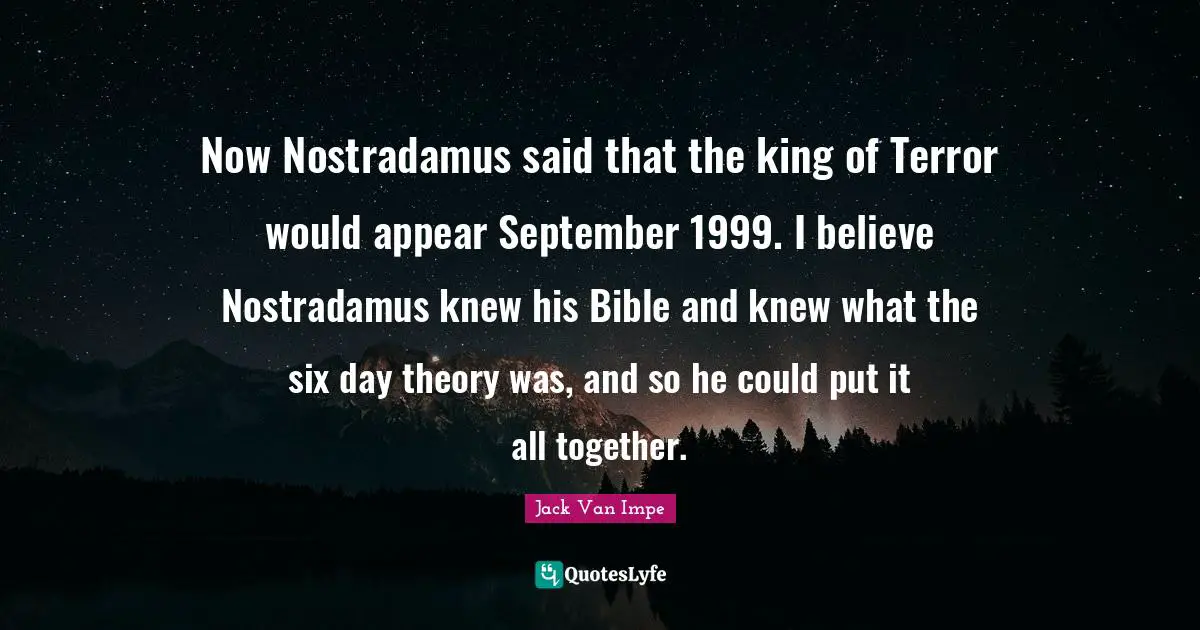 Now Nostradamus said that the king of Terror would appear September 1999. I believe Nostradamus knew his Bible and knew what the six day theory was, and so he could put it all together.