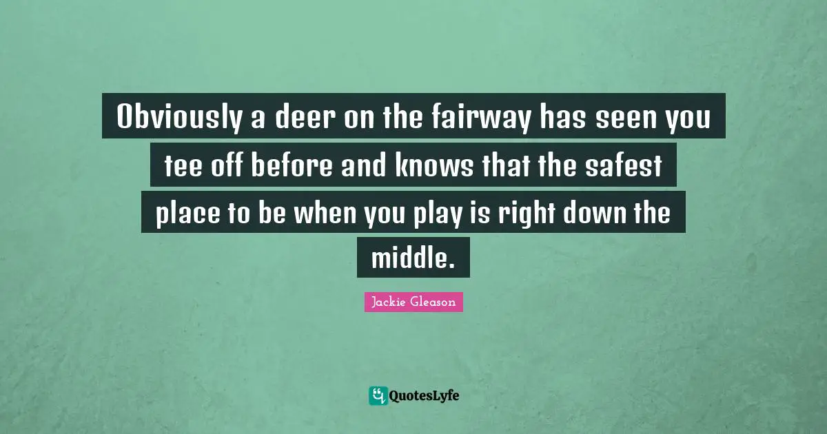Obviously a deer on the fairway has seen you tee off before and knows that the safest place to be when you play is right down the middle.