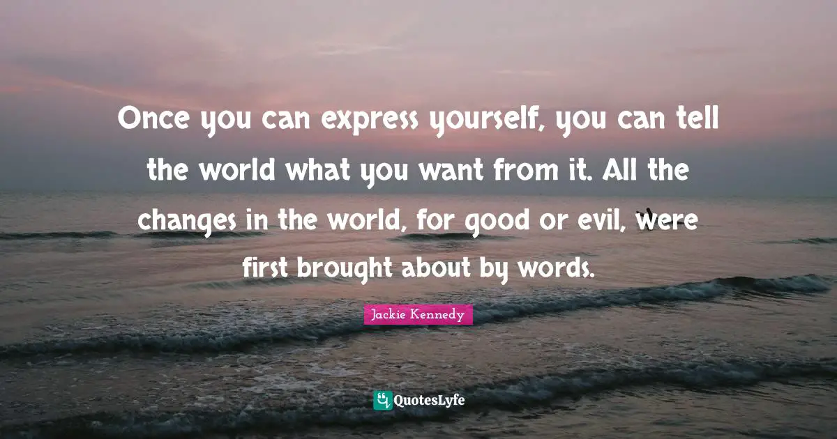 Jackie Kennedy Quotes: "Once you can express yourself, you can tell the world what you want from it. All the changes in the world, for good or evil, were first brought about by words."