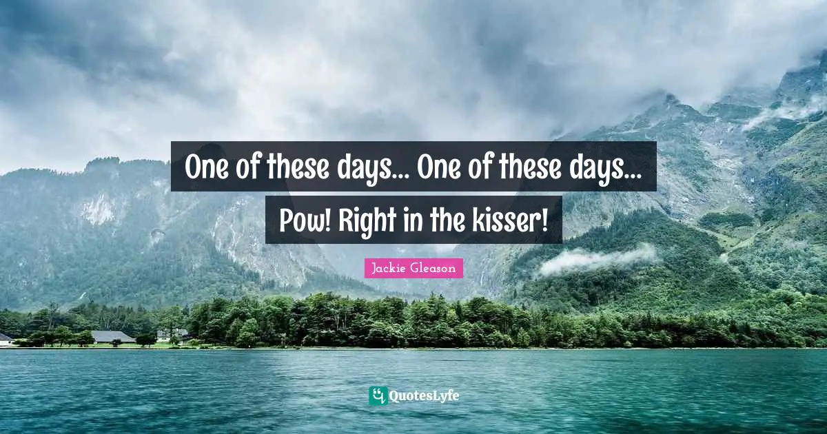 Days Quotes: "One of these days... One of these days... Pow! Right in the kisser!"