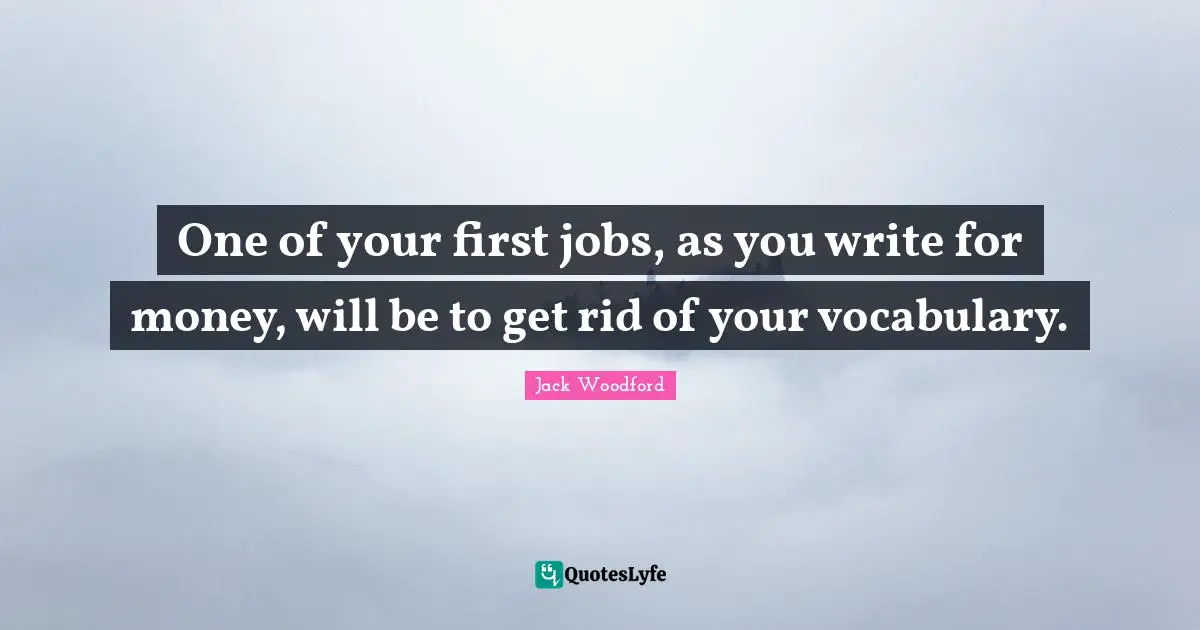 One of your first jobs, as you write for money, will be to get rid of your vocabulary.