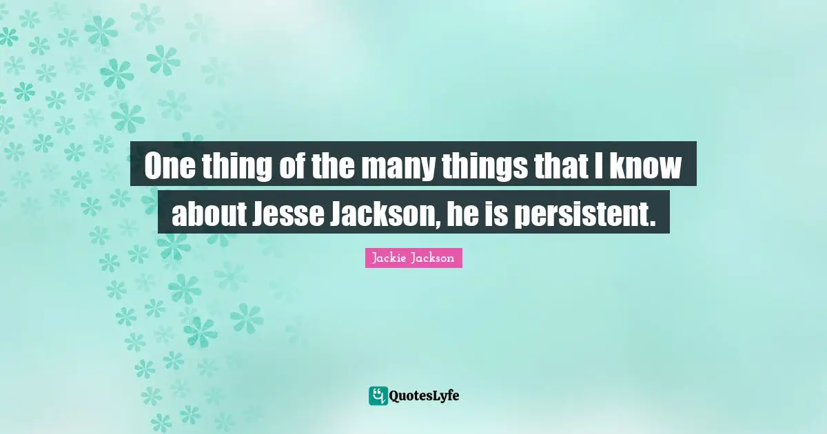 One thing of the many things that I know about Jesse Jackson, he is persistent.