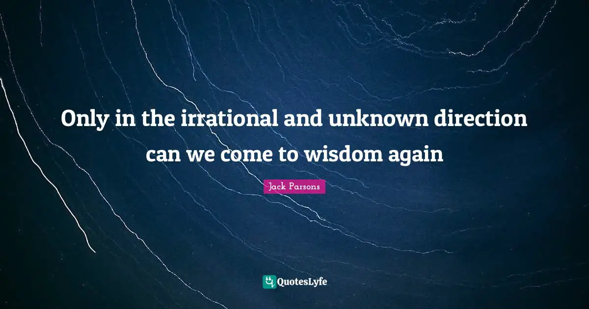 Irrational Quotes: "Only in the irrational and unknown direction can we come to wisdom again"