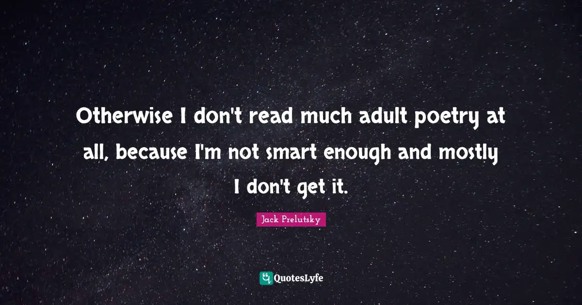 Otherwise I don't read much adult poetry at all, because I'm not smart enough and mostly I don't get it.