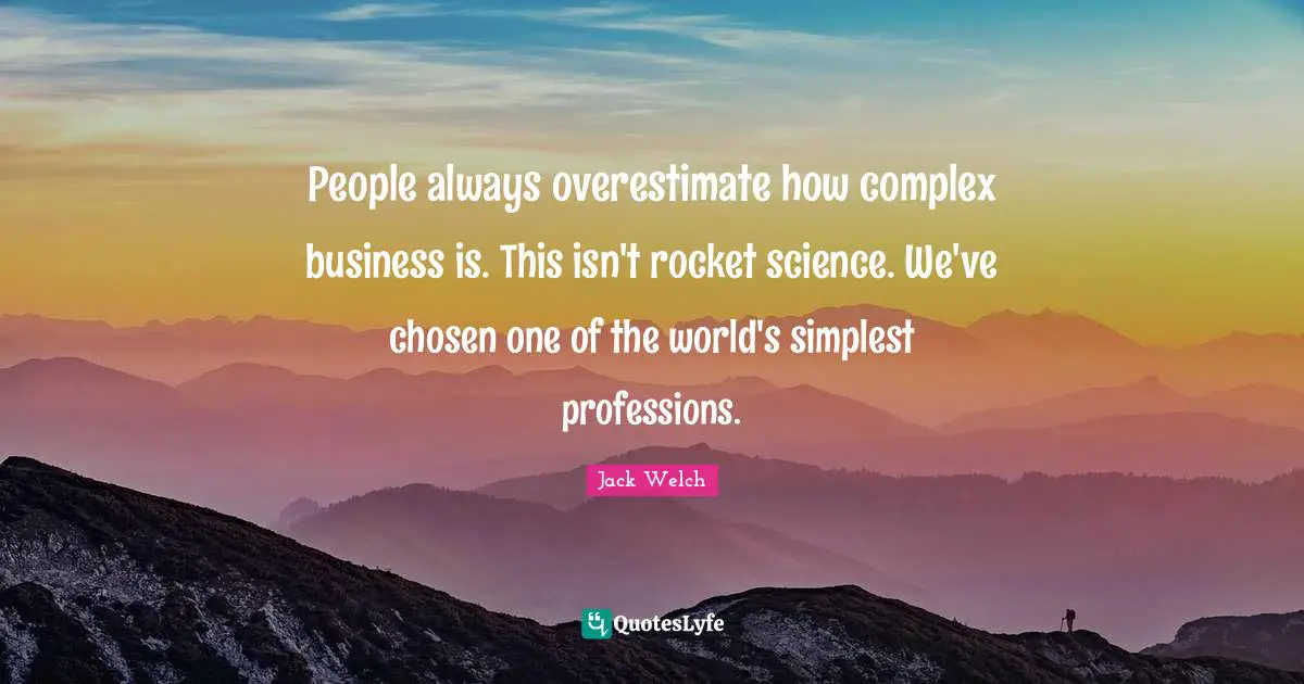 People always overestimate how complex business is. This isn't rocket science. We've chosen one of the world's simplest professions.