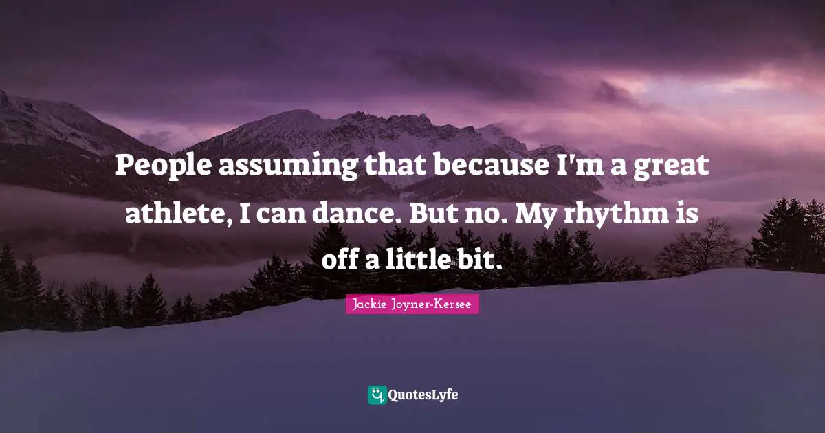 Jackie Joyner-Kersee Quotes: "People assuming that because I'm a great athlete, I can dance. But no. My rhythm is off a little bit."
