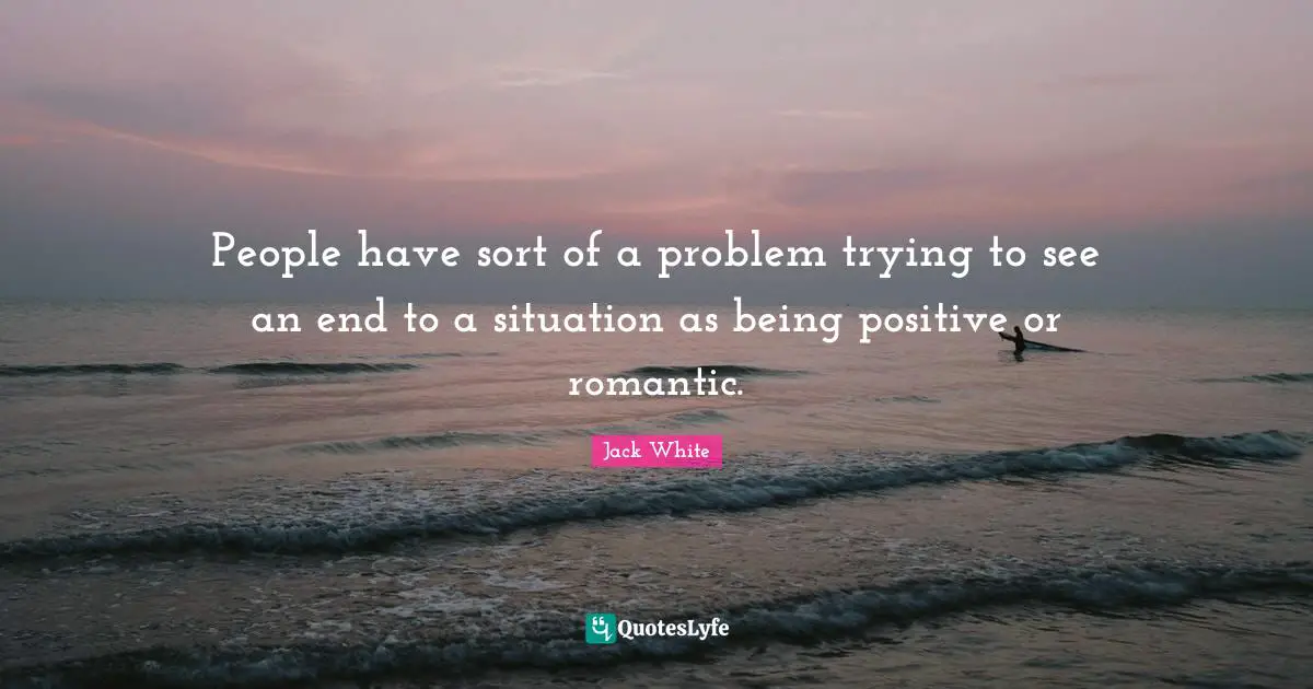 People have sort of a problem trying to see an end to a situation as being positive or romantic.