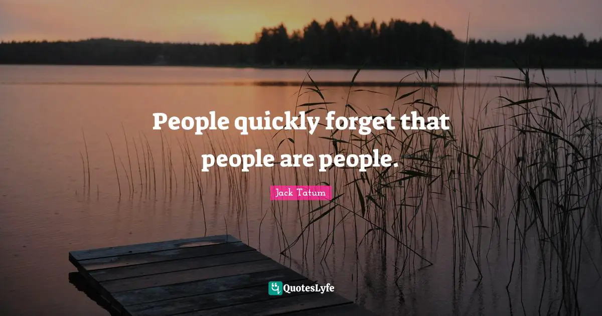 People quickly forget that people are people.