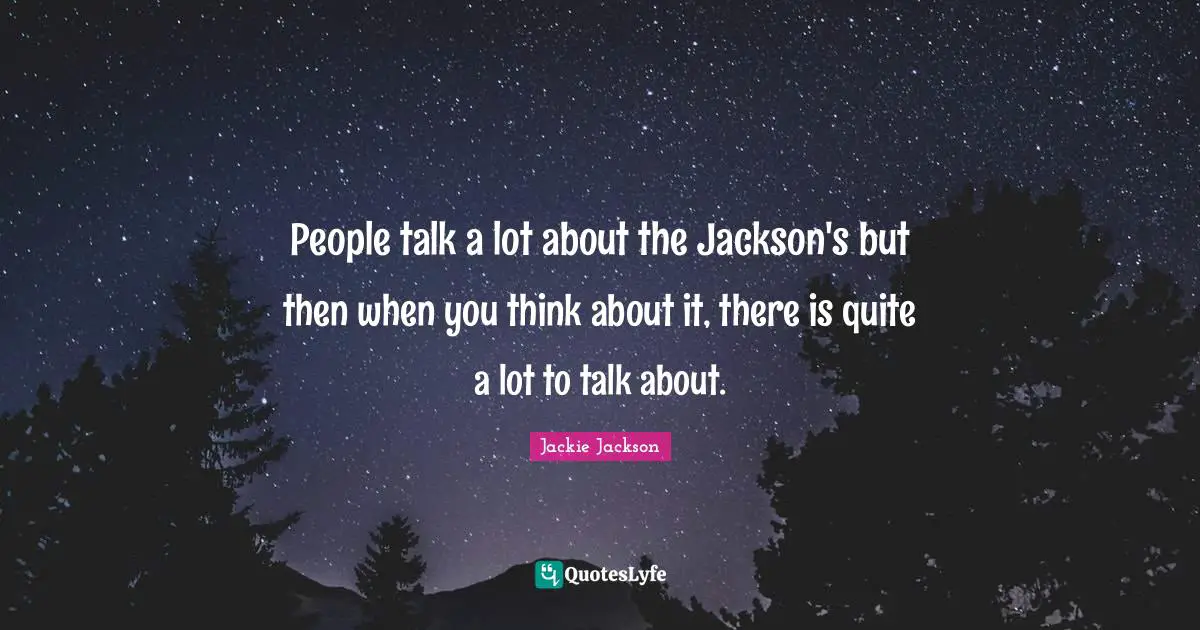 People talk a lot about the Jackson's but then when you think about it, there is quite a lot to talk about.