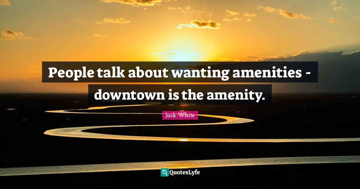 Jack White Quotes: "People talk about wanting amenities - downtown is the amenity."