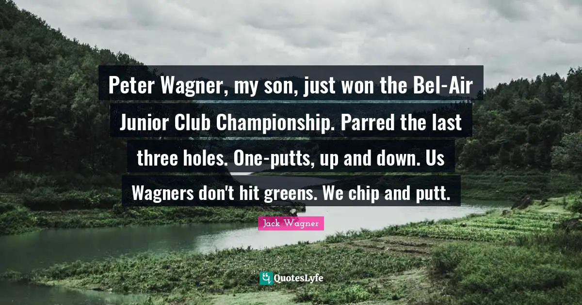 Wagner Quotes: "Peter Wagner, my son, just won the Bel-Air Junior Club Championship. Parred the last three holes. One-putts, up and down. Us Wagners don't hit greens. We chip and putt."