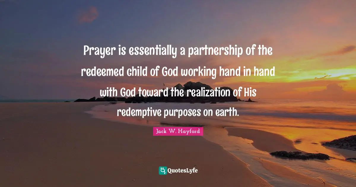 Partnership Quotes: "Prayer is essentially a partnership of the redeemed child of God working hand in hand with God toward the realization of His redemptive purposes on earth."