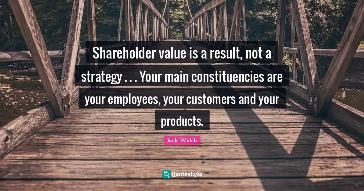 Results Quotes: "Shareholder value is a result, not a strategy . . . Your main constituencies are your employees, your customers and your products."