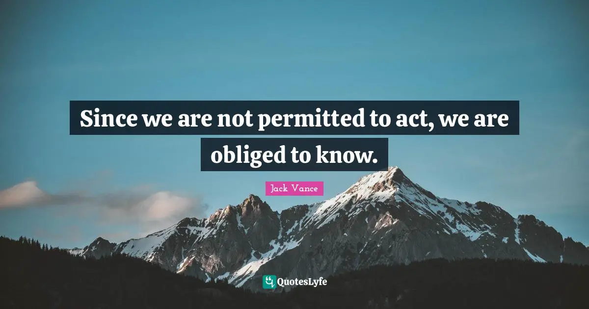 Since we are not permitted to act, we are obliged to know.