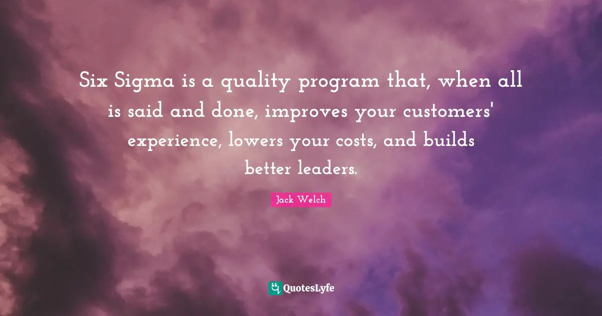 Six Sigma is a quality program that, when all is said and done, improves your customers' experience, lowers your costs, and builds better leaders.