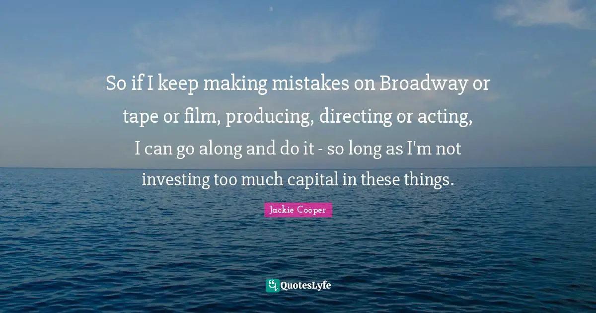 So if I keep making mistakes on Broadway or tape or film, producing, directing or acting, I can go along and do it - so long as I'm not investing too much capital in these things.