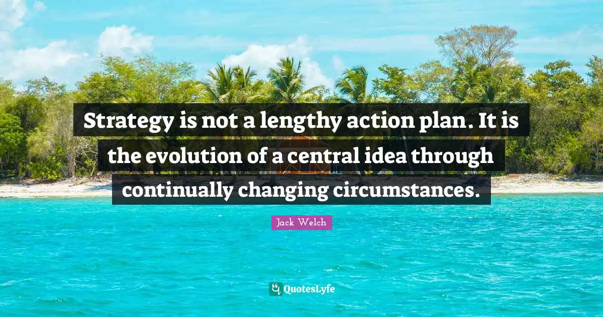 Strategy is not a lengthy action plan. It is the evolution of a central idea through continually changing circumstances.