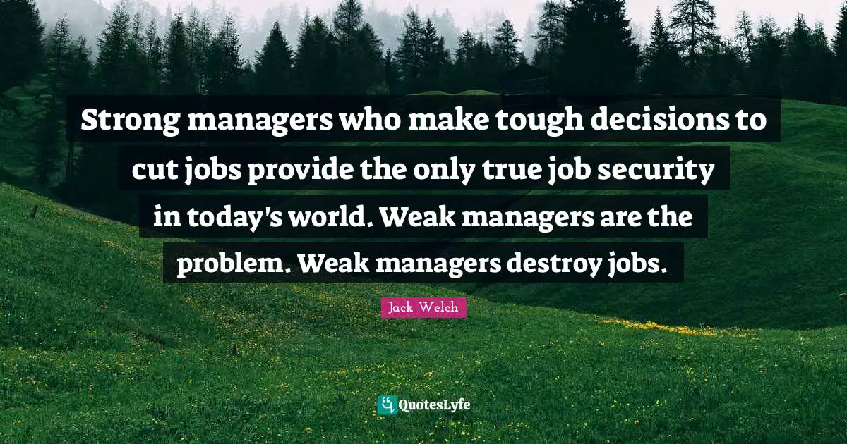 Today S World Quotes: "Strong managers who make tough decisions to cut jobs provide the only true job security in today's world. Weak managers are the problem. Weak managers destroy jobs."