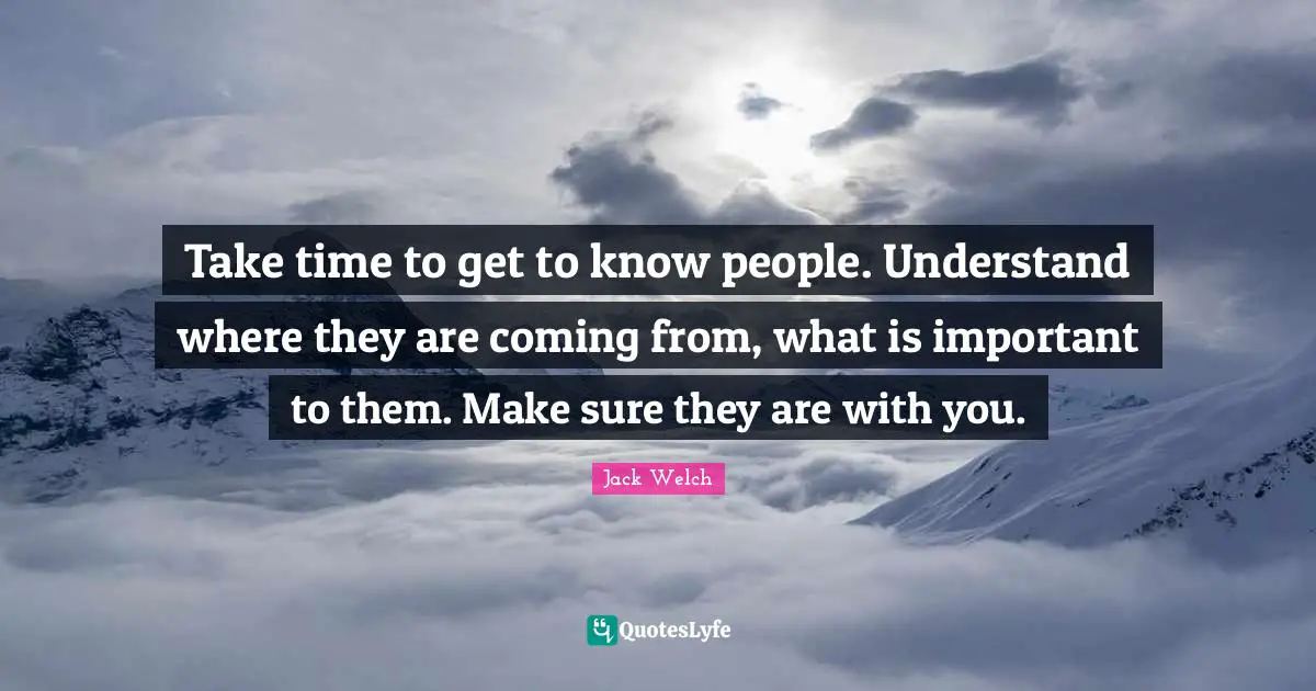 Take Time Quotes: "Take time to get to know people. Understand where they are coming from, what is important to them. Make sure they are with you."