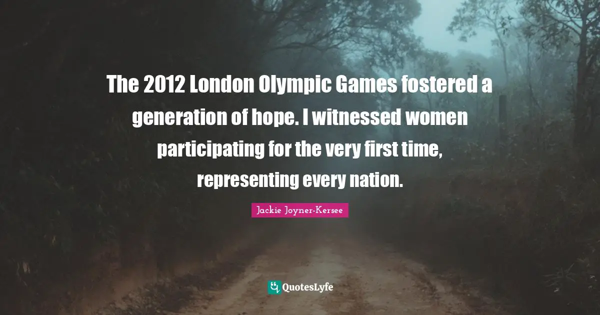 Jackie Joyner-Kersee Quotes: "The 2012 London Olympic Games fostered a generation of hope. I witnessed women participating for the very first time, representing every nation."