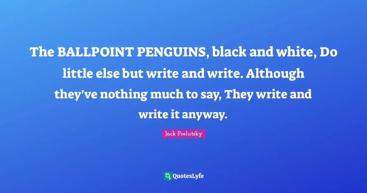 The BALLPOINT PENGUINS, black and white, Do little else but write and write. Although they've nothing much to say, They write and write it anyway.