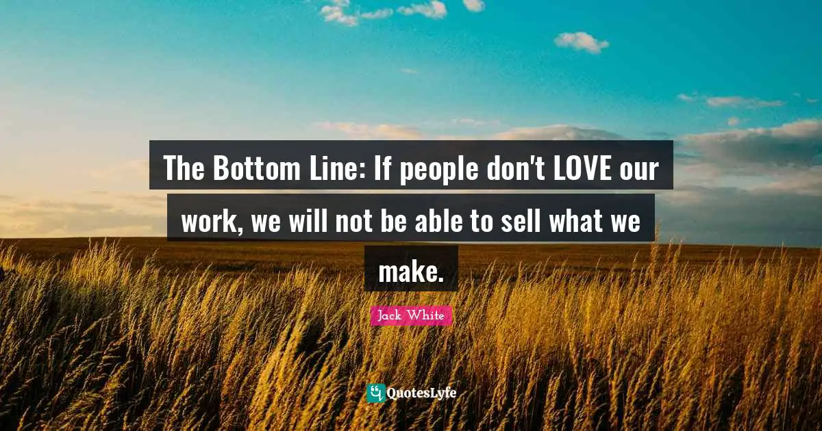 The Bottom Line: If people don't LOVE our work, we will not be able to sell what we make.