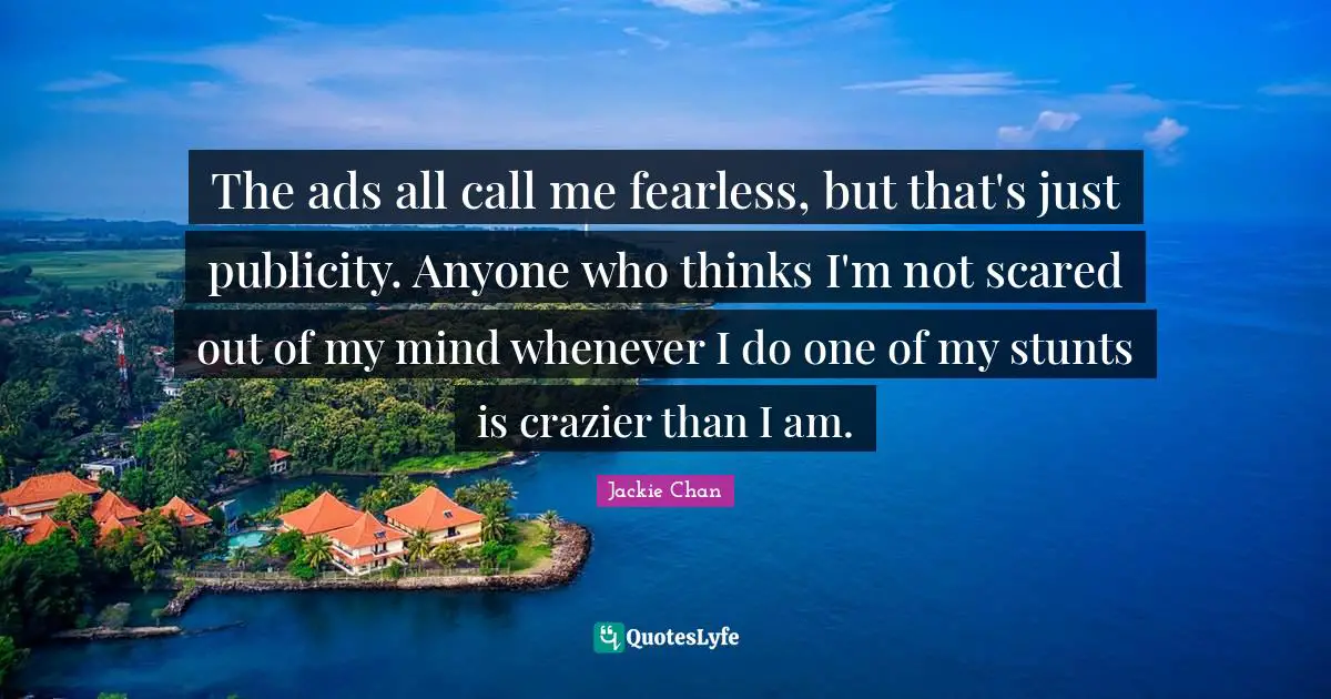 Ads Quotes: "The ads all call me fearless, but that's just publicity. Anyone who thinks I'm not scared out of my mind whenever I do one of my stunts is crazier than I am."